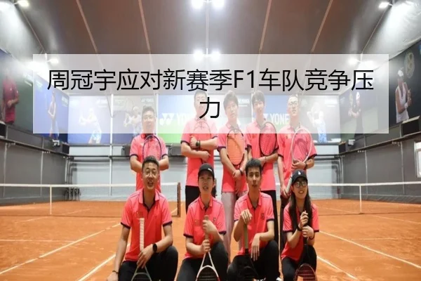 周冠宇应对新赛季F1车队竞争压力